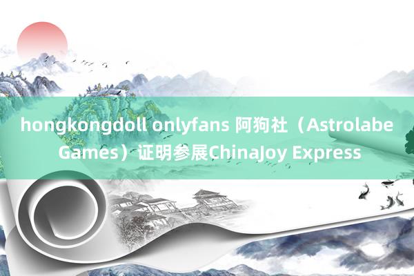 hongkongdoll onlyfans 阿狗社（Astrolabe Games）证明参展ChinaJoy Express