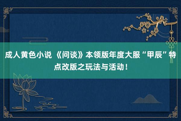 成人黄色小说 《问谈》本领版年度大服“甲辰”特点改版之玩法与活动！