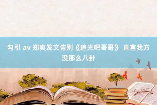 勾引 av 郑爽发文告别《追光吧哥哥》 直言我方没那么八卦