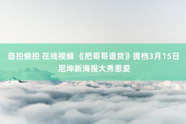 自拍偷拍 在线视频 《把哥哥退货》提档3月15日 尼坤新海报大秀恩爱