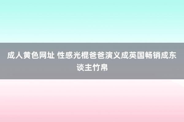 成人黄色网址 性感光棍爸爸演义成英国畅销成东谈主竹帛