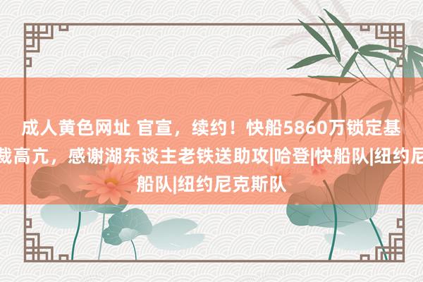 成人黄色网址 官宣，续约！快船5860万锁定基石，总裁高亢，感谢湖东谈主老铁送助攻|哈登|快船队|纽约尼克斯队