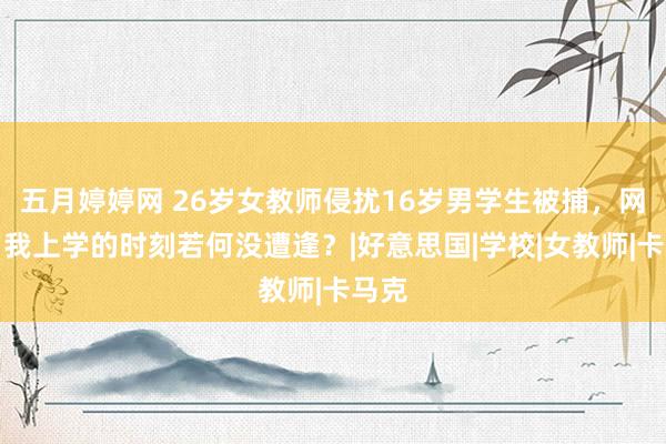 五月婷婷网 26岁女教师侵扰16岁男学生被捕，网友：我上学的时刻若何没遭逢？|好意思国|学校|女教师|卡马克