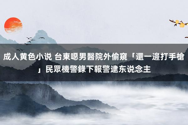 成人黄色小说 台東噁男醫院外偷窺「還一邊打手槍」　民眾機警錄下報警逮东说念主