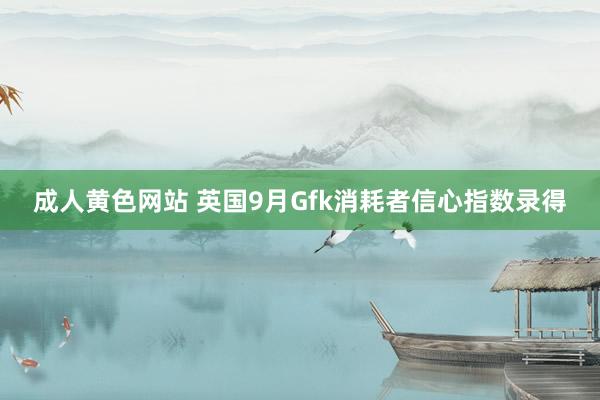 成人黄色网站 英国9月Gfk消耗者信心指数录得