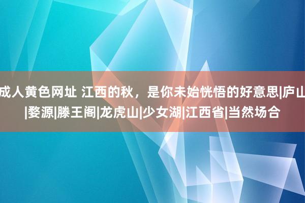 成人黄色网址 江西的秋，是你未始恍悟的好意思|庐山|婺源|滕王阁|龙虎山|少女湖|江西省|当然场合