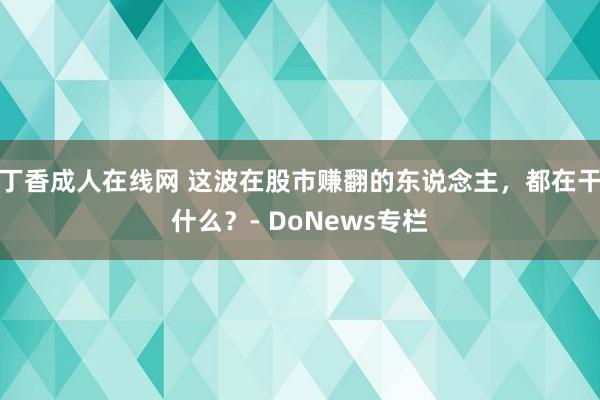 丁香成人在线网 这波在股市赚翻的东说念主，都在干什么？- DoNews专栏