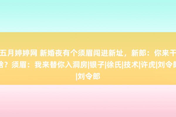 五月婷婷网 新婚夜有个须眉闯进新址，新郎：你来干啥？须眉：我来替你入洞房|银子|徐氏|技术|许虎|刘令郎