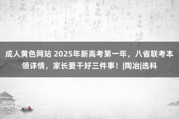 成人黄色网站 2025年新高考第一年，八省联考本领详情，家长要干好三件事！|陶冶|选科