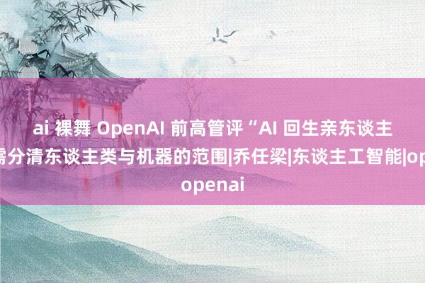 ai 裸舞 OpenAI 前高管评“AI 回生亲东谈主”：需分清东谈主类与机器的范围|乔任梁|东谈主工智能|openai